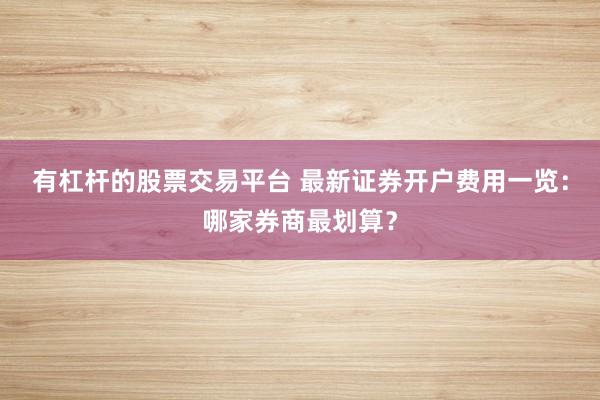 有杠杆的股票交易平台 最新证券开户费用一览：哪家券商最划算？