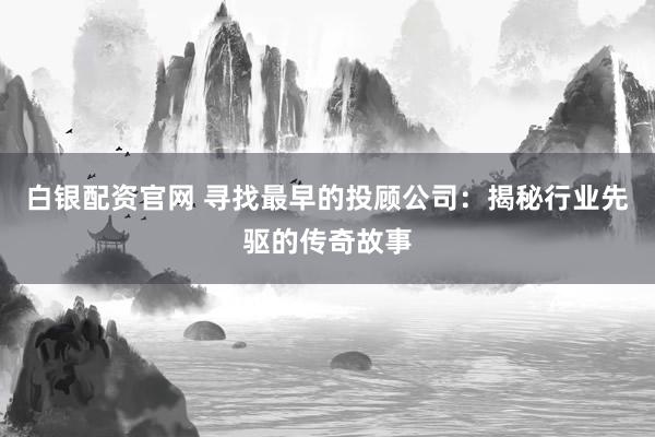 白银配资官网 寻找最早的投顾公司：揭秘行业先驱的传奇故事
