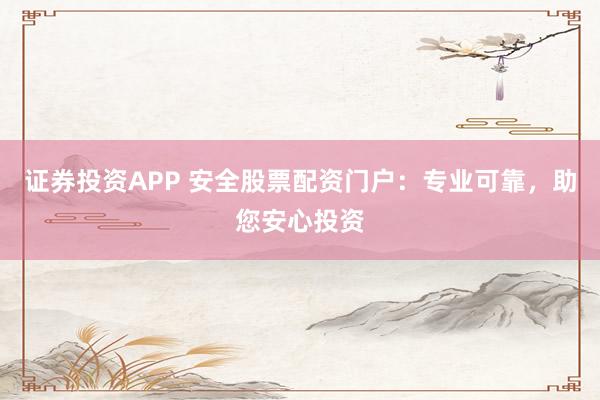 证券投资APP 安全股票配资门户：专业可靠，助您安心投资