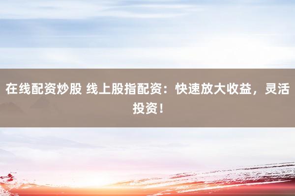 在线配资炒股 线上股指配资：快速放大收益，灵活投资！