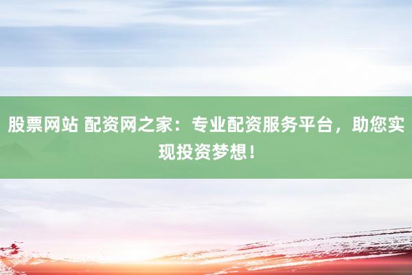 股票网站 配资网之家：专业配资服务平台，助您实现投资梦想！