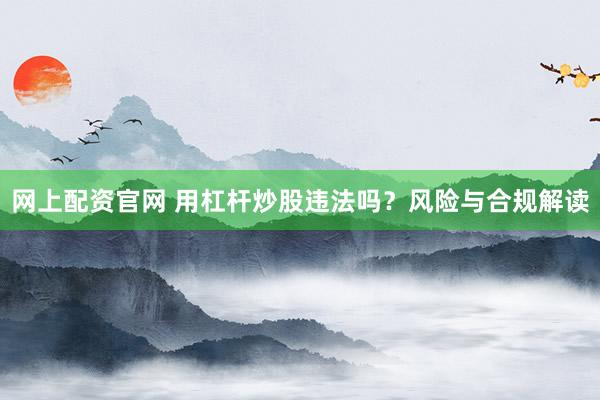 网上配资官网 用杠杆炒股违法吗？风险与合规解读