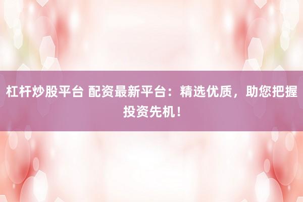 杠杆炒股平台 配资最新平台：精选优质，助您把握投资先机！