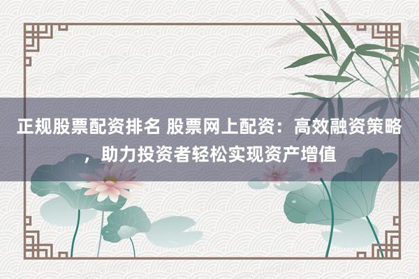 正规股票配资排名 股票网上配资：高效融资策略，助力投资者轻松实现资产增值