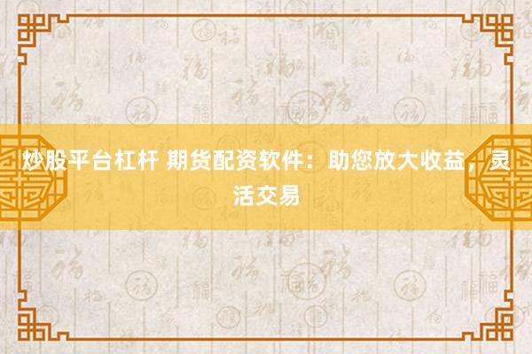 炒股平台杠杆 期货配资软件：助您放大收益，灵活交易
