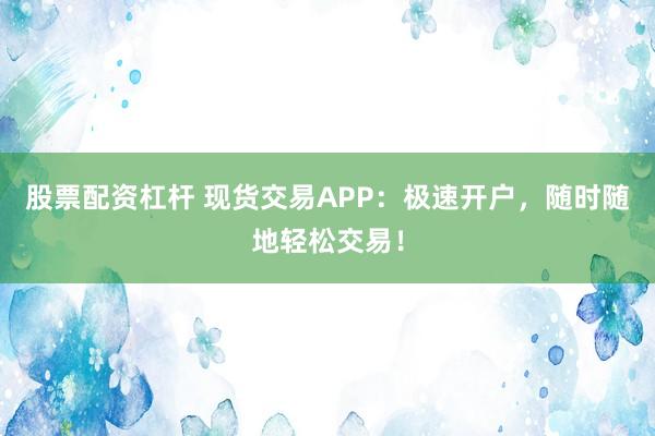 股票配资杠杆 现货交易APP：极速开户，随时随地轻松交易！