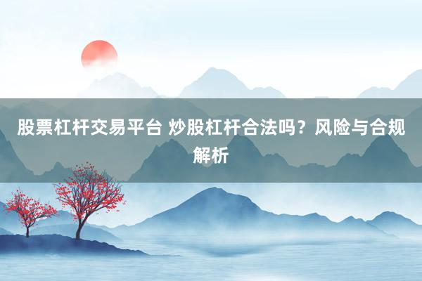 股票杠杆交易平台 炒股杠杆合法吗？风险与合规解析