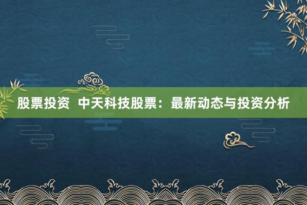 股票投资  中天科技股票：最新动态与投资分析