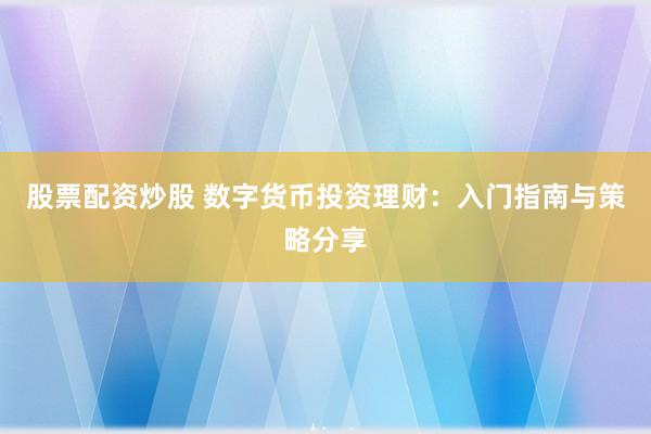 股票配资炒股 数字货币投资理财：入门指南与策略分享