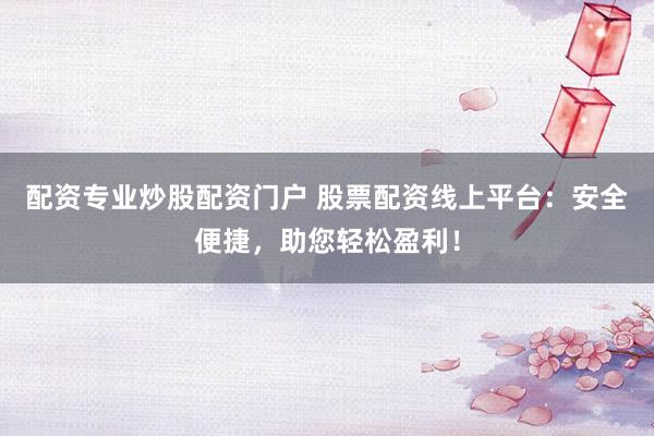 配资专业炒股配资门户 股票配资线上平台：安全便捷，助您轻松盈利！