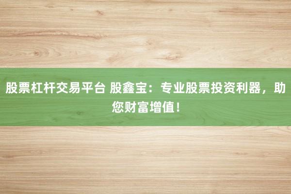 股票杠杆交易平台 股鑫宝：专业股票投资利器，助您财富增值！