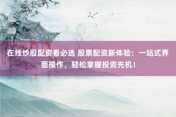 在线炒股配资看必选 股票配资新体验：一站式界面操作，轻松掌握投资先机！