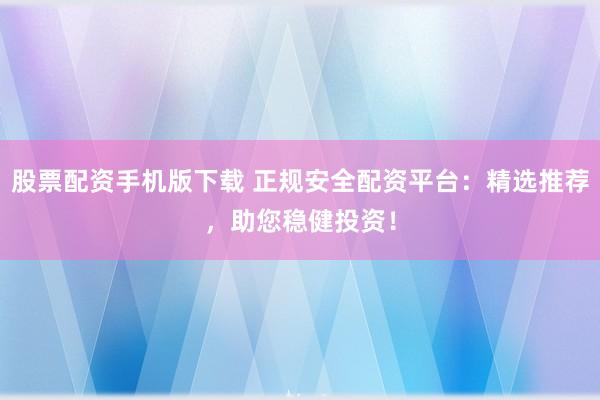 股票配资手机版下载 正规安全配资平台：精选推荐，助您稳健投资！