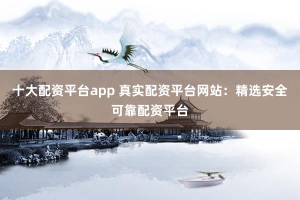 十大配资平台app 真实配资平台网站：精选安全可靠配资平台