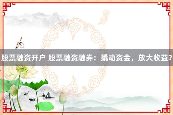 股票融资开户 股票融资融券：撬动资金，放大收益？