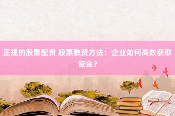 正规的股票配资 股票融资方法：企业如何高效获取资金？