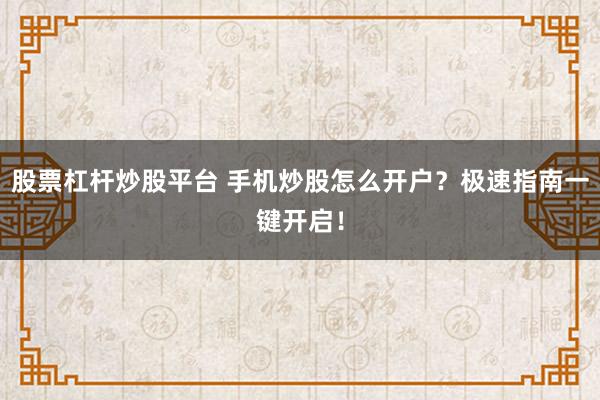 股票杠杆炒股平台 手机炒股怎么开户？极速指南一键开启！