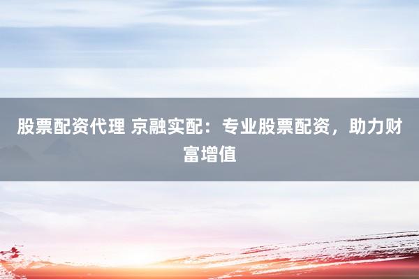 股票配资代理 京融实配：专业股票配资，助力财富增值