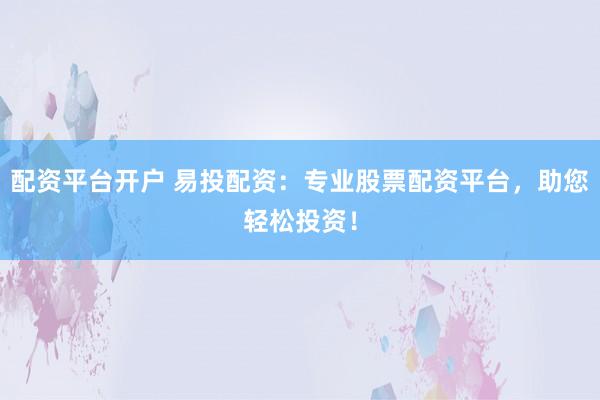 配资平台开户 易投配资：专业股票配资平台，助您轻松投资！