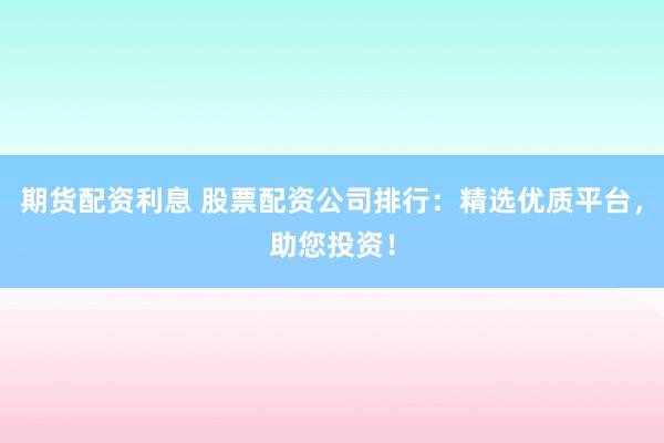 期货配资利息 股票配资公司排行：精选优质平台，助您投资！