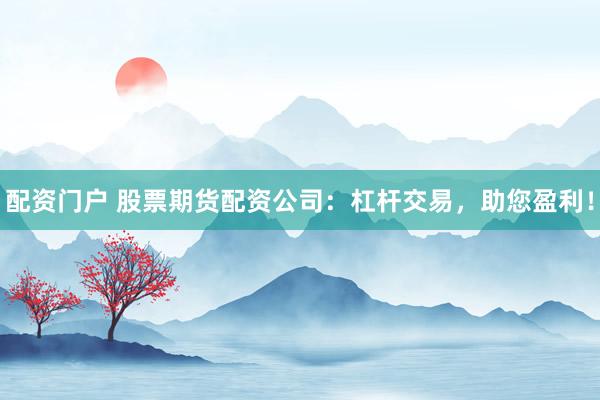 配资门户 股票期货配资公司：杠杆交易，助您盈利！