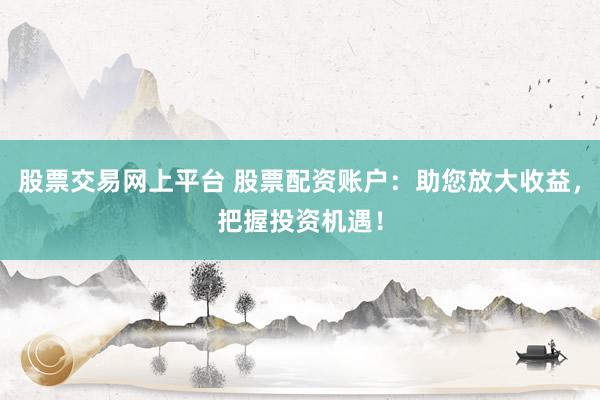 股票交易网上平台 股票配资账户：助您放大收益，把握投资机遇！