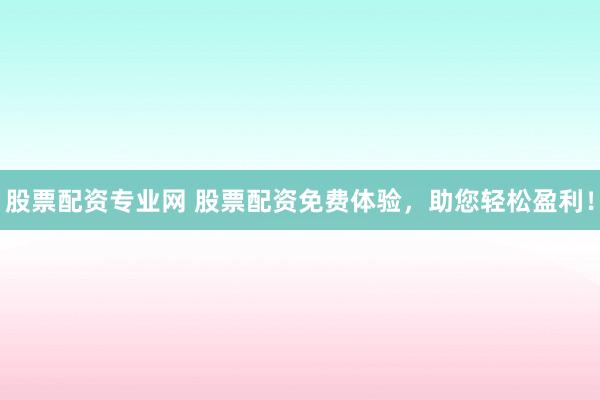 股票配资专业网 股票配资免费体验，助您轻松盈利！