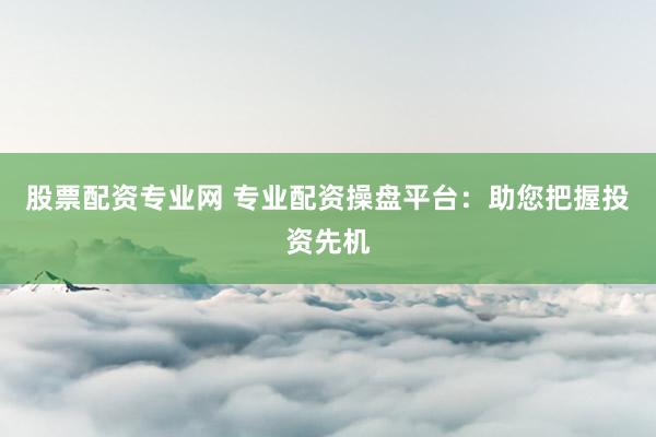 股票配资专业网 专业配资操盘平台：助您把握投资先机