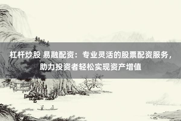 杠杆炒股 易融配资：专业灵活的股票配资服务，助力投资者轻松实现资产增值