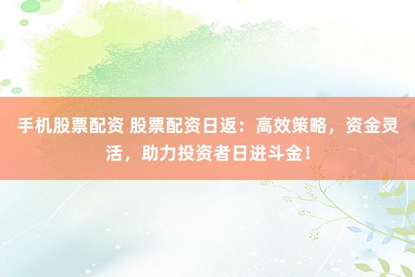 手机股票配资 股票配资日返：高效策略，资金灵活，助力投资者日进斗金！