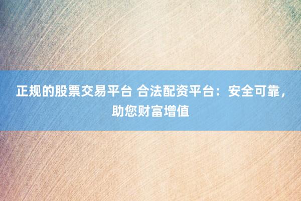 正规的股票交易平台 合法配资平台：安全可靠，助您财富增值