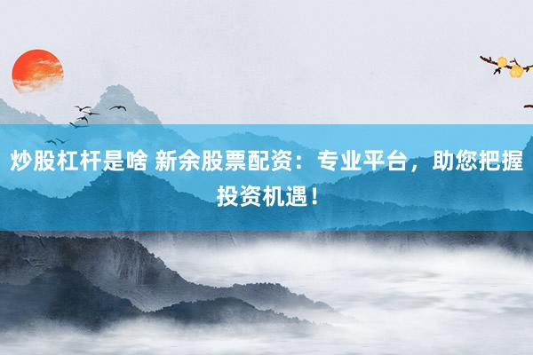 炒股杠杆是啥 新余股票配资：专业平台，助您把握投资机遇！