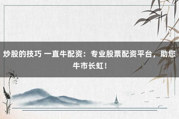 炒股的技巧 一直牛配资：专业股票配资平台，助您牛市长虹！