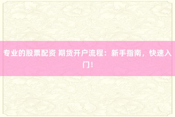 专业的股票配资 期货开户流程：新手指南，快速入门！