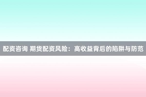 配资咨询 期货配资风险：高收益背后的陷阱与防范