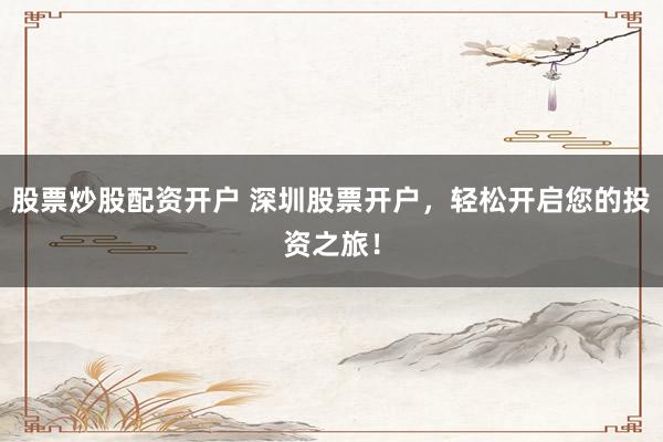 股票炒股配资开户 深圳股票开户，轻松开启您的投资之旅！