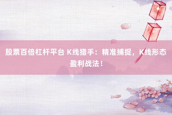 股票百倍杠杆平台 K线猎手：精准捕捉，K线形态盈利战法！