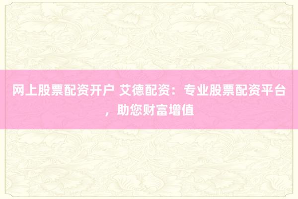 网上股票配资开户 艾德配资：专业股票配资平台，助您财富增值