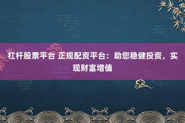 杠杆股票平台 正规配资平台：助您稳健投资，实现财富增值