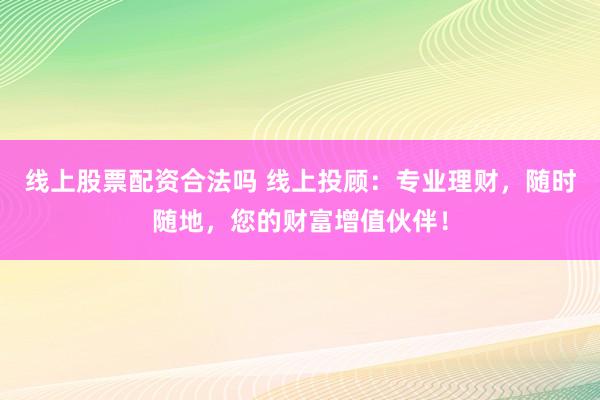线上股票配资合法吗 线上投顾：专业理财，随时随地，您的财富增值伙伴！
