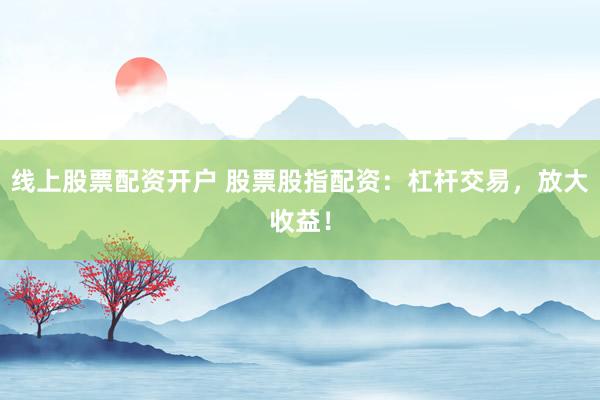 线上股票配资开户 股票股指配资：杠杆交易，放大收益！