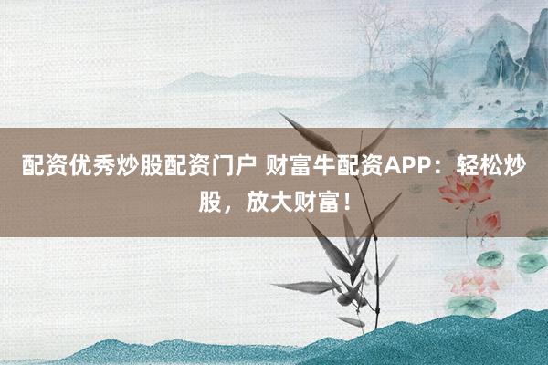 配资优秀炒股配资门户 财富牛配资APP：轻松炒股，放大财富！