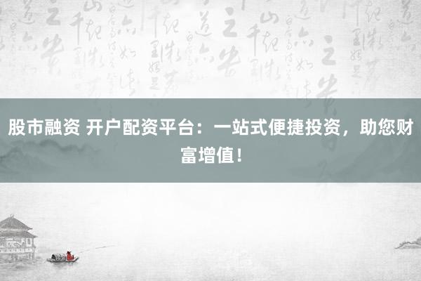 股市融资 开户配资平台：一站式便捷投资，助您财富增值！