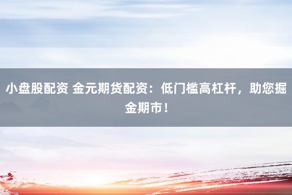小盘股配资 金元期货配资：低门槛高杠杆，助您掘金期市！