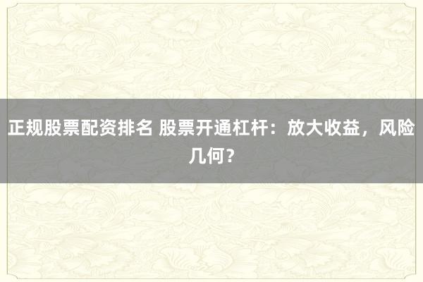 正规股票配资排名 股票开通杠杆：放大收益，风险几何？