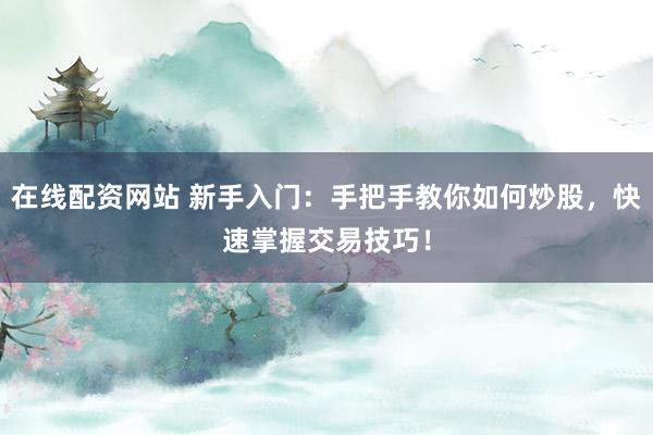 在线配资网站 新手入门：手把手教你如何炒股，快速掌握交易技巧！