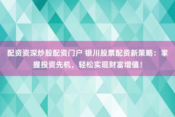 配资资深炒股配资门户 银川股票配资新策略：掌握投资先机，轻松实现财富增值！