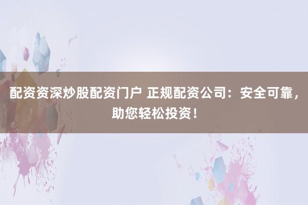 配资资深炒股配资门户 正规配资公司：安全可靠，助您轻松投资！