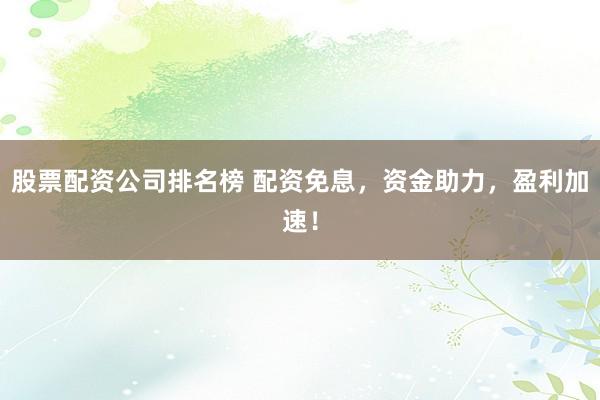 股票配资公司排名榜 配资免息，资金助力，盈利加速！