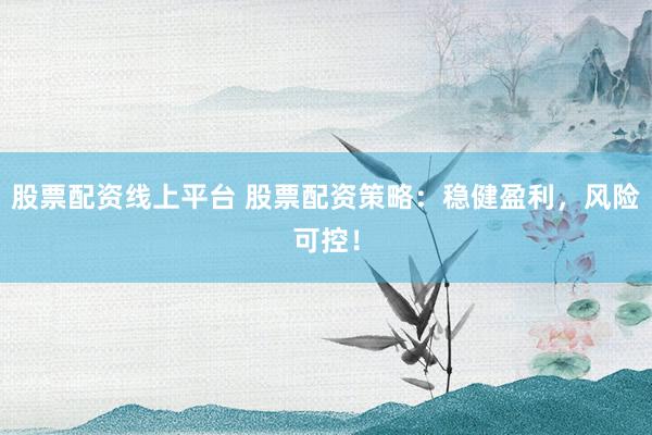 股票配资线上平台 股票配资策略：稳健盈利，风险可控！